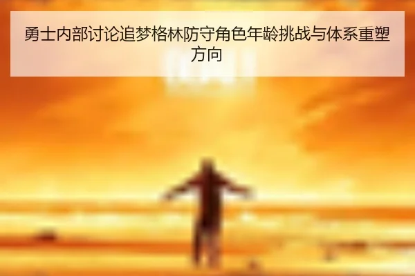 勇士内部讨论追梦格林防守角色年龄挑战与体系重塑方向