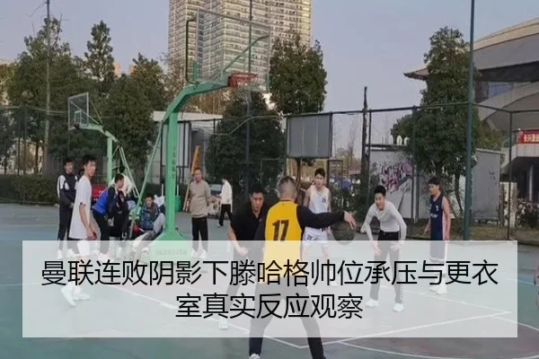 曼联连败阴影下滕哈格帅位承压与更衣室真实反应观察