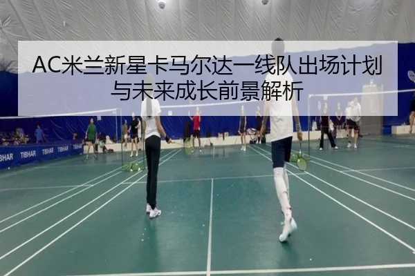 AC米兰新星卡马尔达一线队出场计划与未来成长前景解析