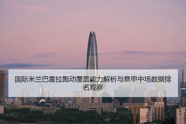国际米兰巴雷拉跑动覆盖能力解析与意甲中场数据排名观察