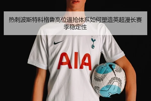 热刺波斯特科格鲁高位逼抢体系如何塑造英超漫长赛季稳定性