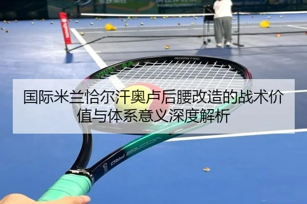 国际米兰恰尔汗奥卢后腰改造的战术价值与体系意义深度解析