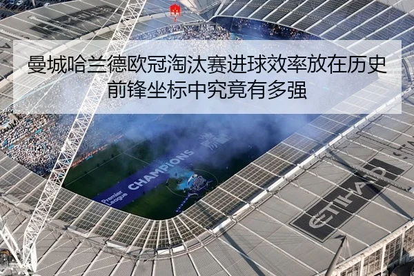 曼城哈兰德欧冠淘汰赛进球效率放在历史前锋坐标中究竟有多强