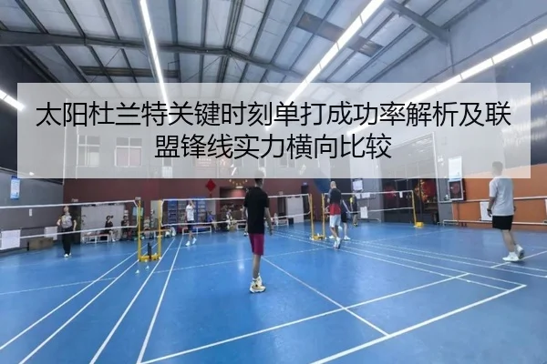 太阳杜兰特关键时刻单打成功率解析及联盟锋线实力横向比较
