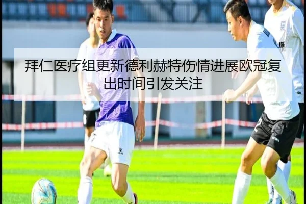 拜仁医疗组更新德利赫特伤情进展欧冠复出时间引发关注