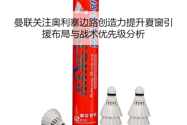 曼联关注奥利塞边路创造力提升夏窗引援布局与战术优先级分析