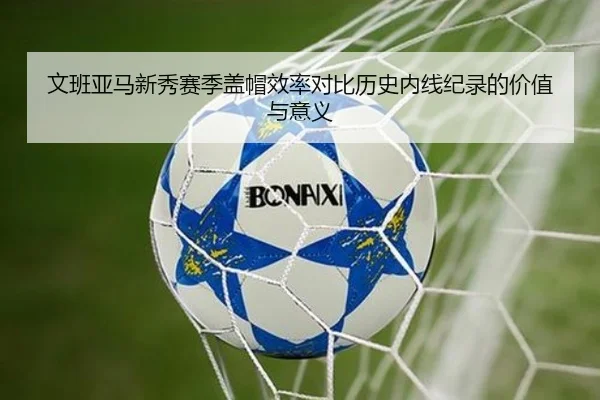文班亚马新秀赛季盖帽效率对比历史内线纪录的价值与意义