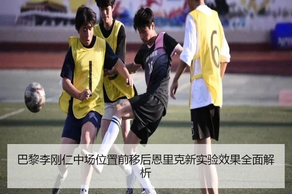 巴黎李刚仁中场位置前移后恩里克新实验效果全面解析