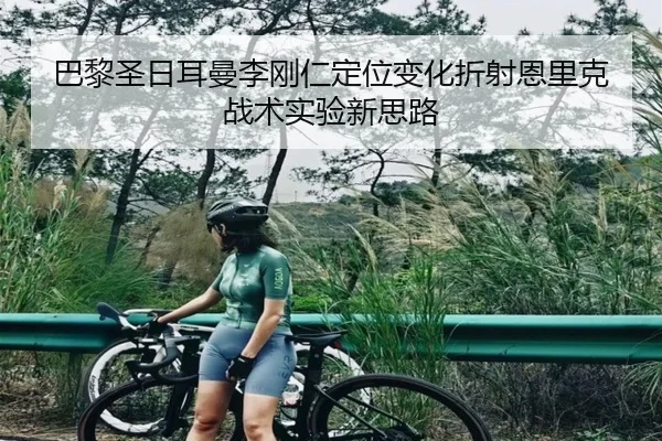 巴黎圣日耳曼李刚仁定位变化折射恩里克战术实验新思路
