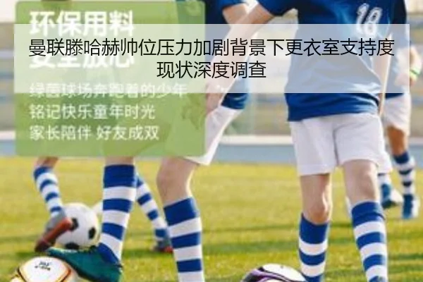 曼联滕哈赫帅位压力加剧背景下更衣室支持度现状深度调查