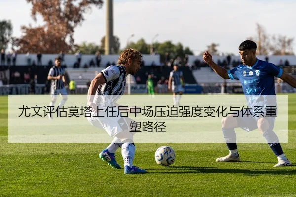 尤文评估莫塔上任后中场压迫强度变化与体系重塑路径