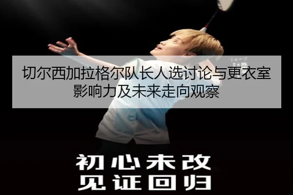 切尔西加拉格尔队长人选讨论与更衣室影响力及未来走向观察