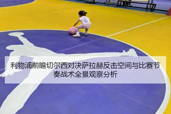 利物浦前瞻切尔西对决萨拉赫反击空间与比赛节奏战术全景观察分析