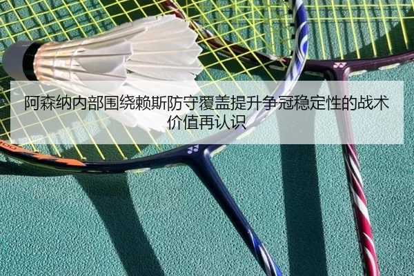 阿森纳内部围绕赖斯防守覆盖提升争冠稳定性的战术价值再认识